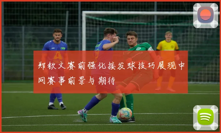 郑钦文赛前强化接发球技巧展现中网赛事前景与期待